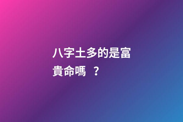 八字土多的是富貴命嗎？